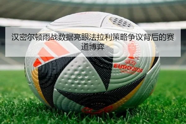 汉密尔顿雨战数据亮眼法拉利策略争议背后的赛道博弈